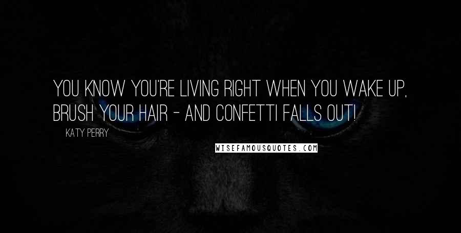 Katy Perry Quotes: You know you're living right when you wake up, brush your hair - and confetti falls out!