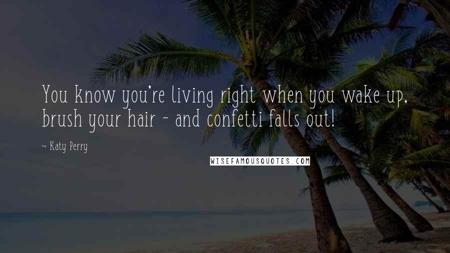 Katy Perry Quotes: You know you're living right when you wake up, brush your hair - and confetti falls out!