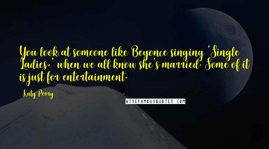 Katy Perry Quotes: You look at someone like Beyonce singing 'Single Ladies,' when we all know she's married. Some of it is just for entertainment.