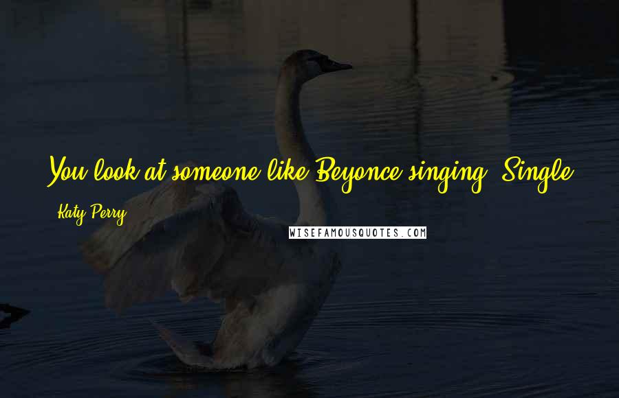 Katy Perry Quotes: You look at someone like Beyonce singing 'Single Ladies,' when we all know she's married. Some of it is just for entertainment.