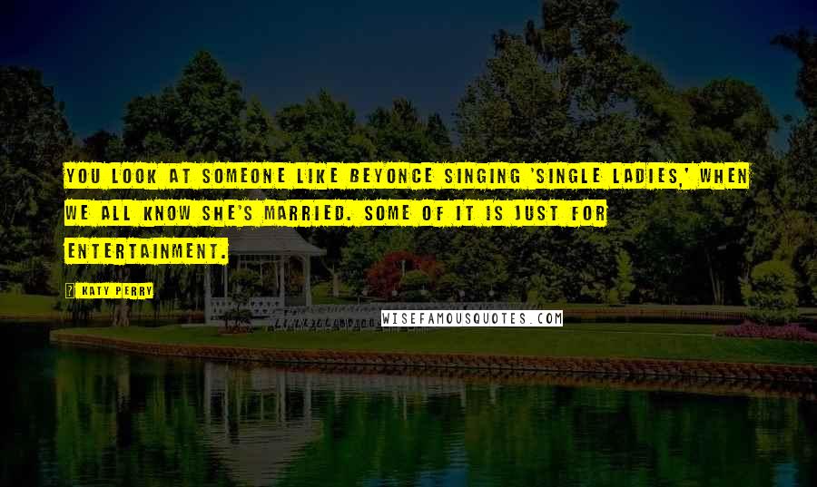 Katy Perry Quotes: You look at someone like Beyonce singing 'Single Ladies,' when we all know she's married. Some of it is just for entertainment.