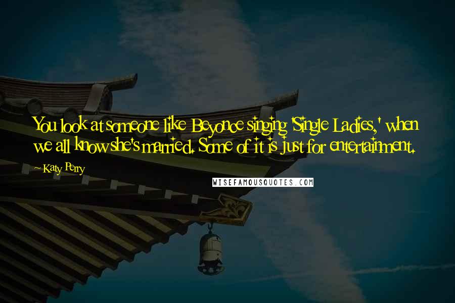 Katy Perry Quotes: You look at someone like Beyonce singing 'Single Ladies,' when we all know she's married. Some of it is just for entertainment.