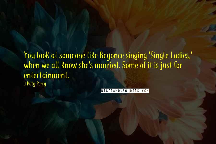 Katy Perry Quotes: You look at someone like Beyonce singing 'Single Ladies,' when we all know she's married. Some of it is just for entertainment.