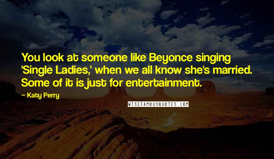 Katy Perry Quotes: You look at someone like Beyonce singing 'Single Ladies,' when we all know she's married. Some of it is just for entertainment.