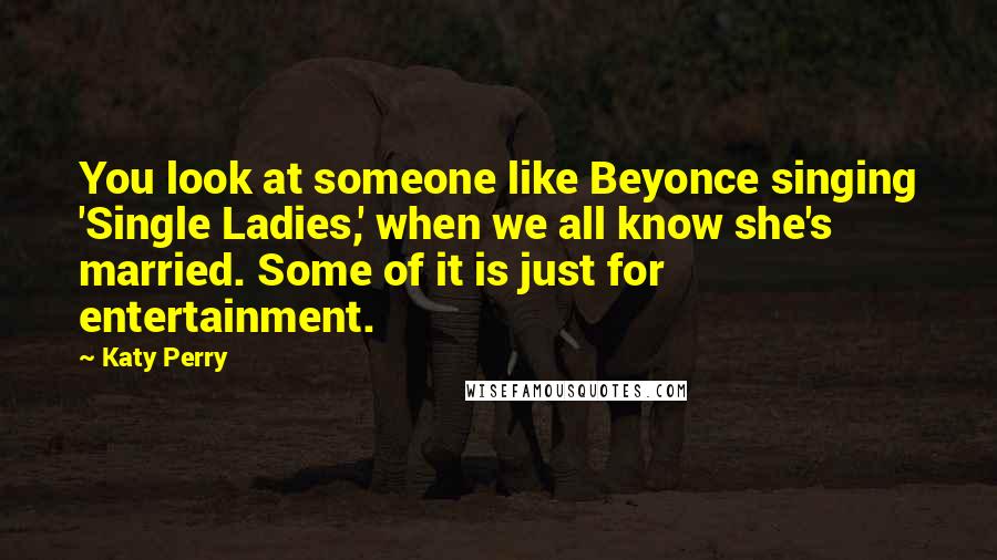 Katy Perry Quotes: You look at someone like Beyonce singing 'Single Ladies,' when we all know she's married. Some of it is just for entertainment.