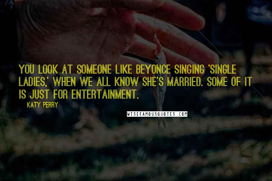 Katy Perry Quotes: You look at someone like Beyonce singing 'Single Ladies,' when we all know she's married. Some of it is just for entertainment.