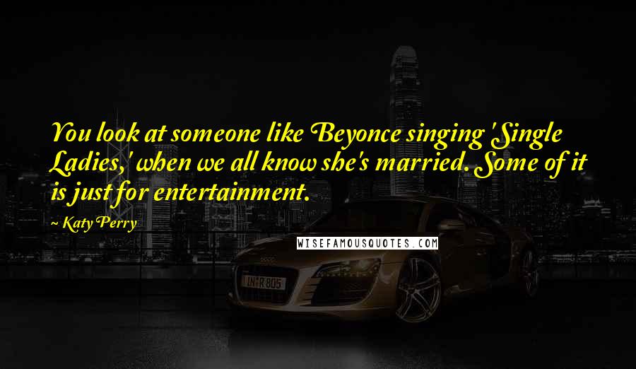 Katy Perry Quotes: You look at someone like Beyonce singing 'Single Ladies,' when we all know she's married. Some of it is just for entertainment.