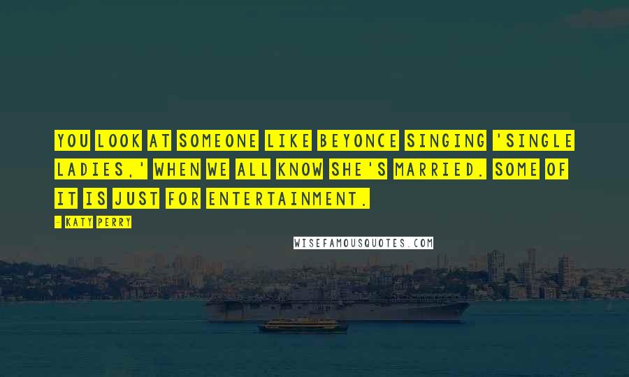 Katy Perry Quotes: You look at someone like Beyonce singing 'Single Ladies,' when we all know she's married. Some of it is just for entertainment.