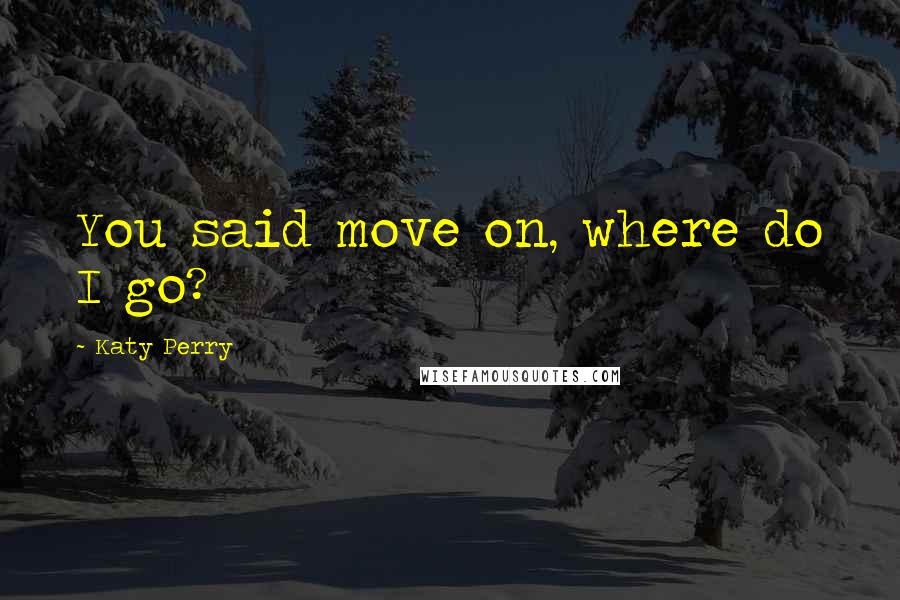 Katy Perry Quotes: You said move on, where do I go?