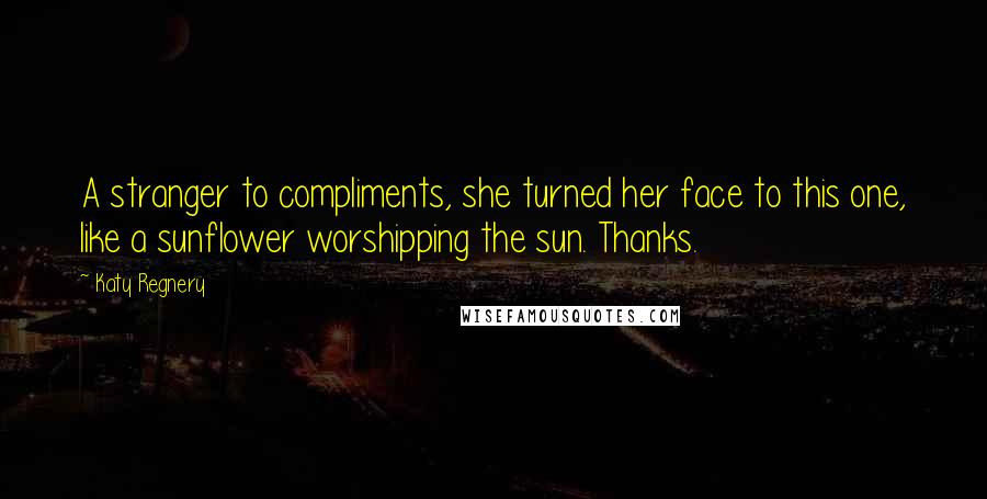 Katy Regnery Quotes: A stranger to compliments, she turned her face to this one, like a sunflower worshipping the sun. Thanks.