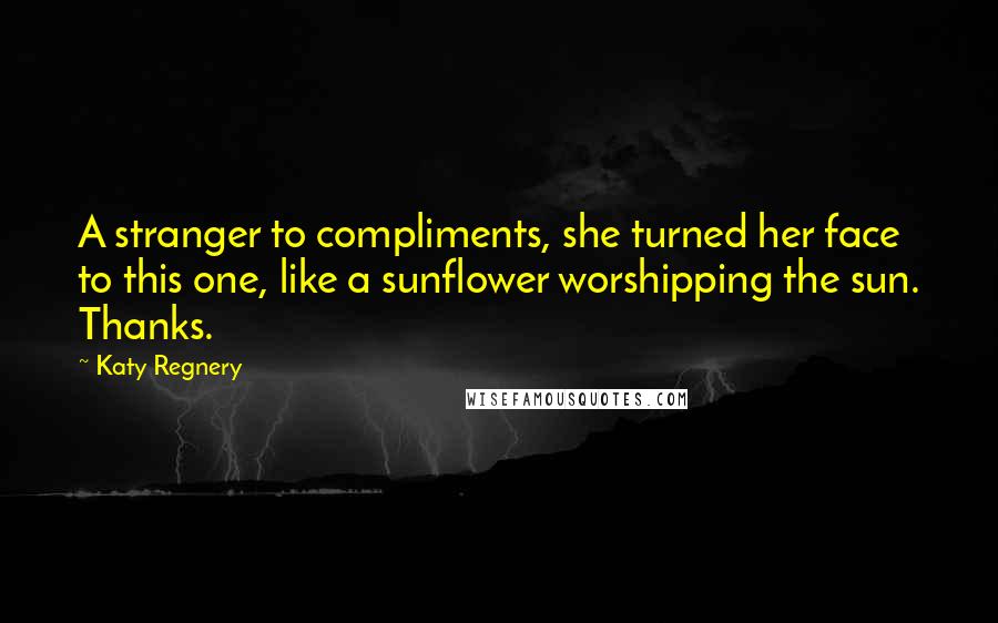 Katy Regnery Quotes: A stranger to compliments, she turned her face to this one, like a sunflower worshipping the sun. Thanks.