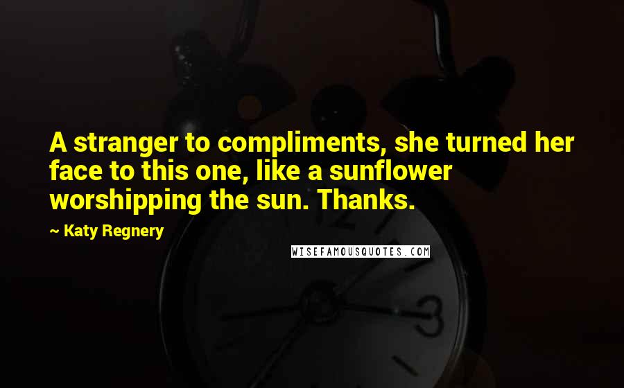 Katy Regnery Quotes: A stranger to compliments, she turned her face to this one, like a sunflower worshipping the sun. Thanks.