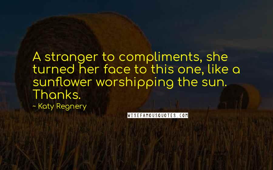 Katy Regnery Quotes: A stranger to compliments, she turned her face to this one, like a sunflower worshipping the sun. Thanks.