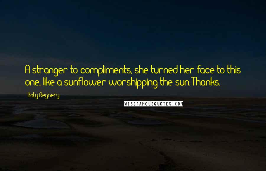 Katy Regnery Quotes: A stranger to compliments, she turned her face to this one, like a sunflower worshipping the sun. Thanks.