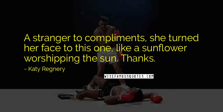 Katy Regnery Quotes: A stranger to compliments, she turned her face to this one, like a sunflower worshipping the sun. Thanks.