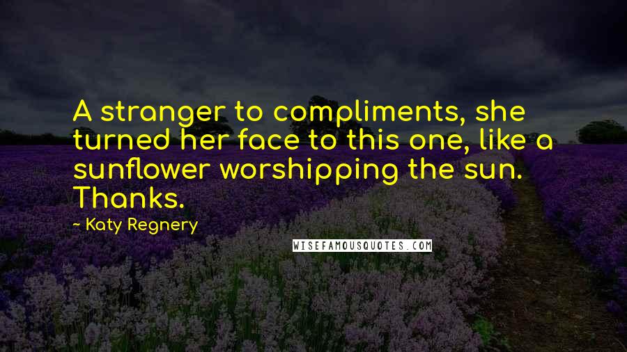 Katy Regnery Quotes: A stranger to compliments, she turned her face to this one, like a sunflower worshipping the sun. Thanks.