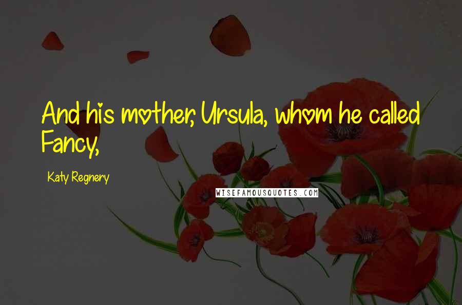 Katy Regnery Quotes: And his mother, Ursula, whom he called Fancy,