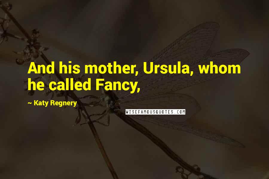 Katy Regnery Quotes: And his mother, Ursula, whom he called Fancy,