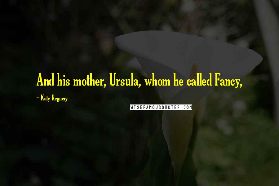 Katy Regnery Quotes: And his mother, Ursula, whom he called Fancy,