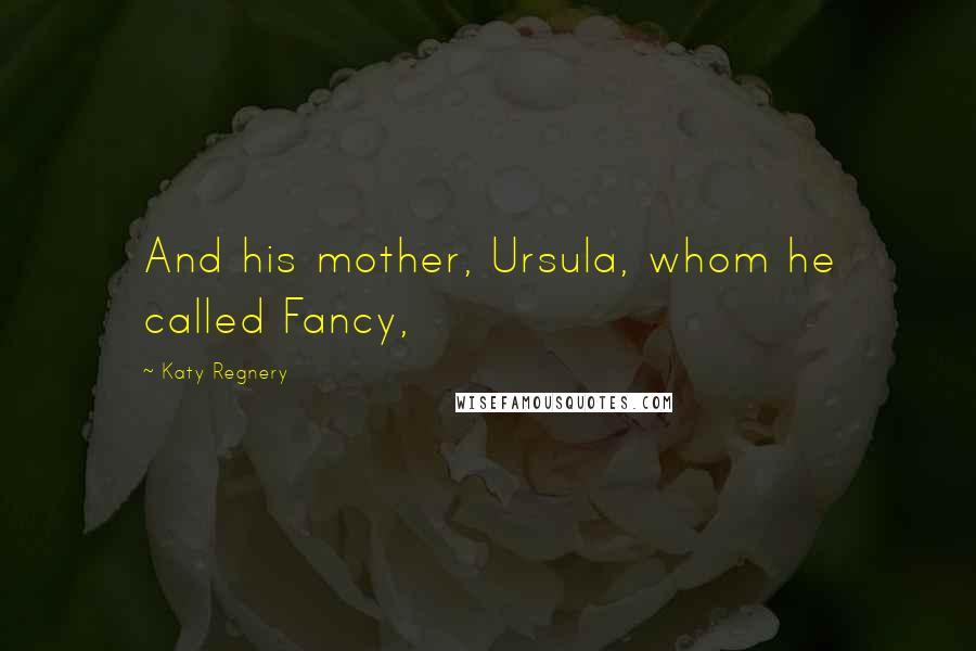 Katy Regnery Quotes: And his mother, Ursula, whom he called Fancy,