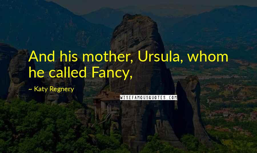 Katy Regnery Quotes: And his mother, Ursula, whom he called Fancy,