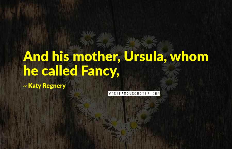 Katy Regnery Quotes: And his mother, Ursula, whom he called Fancy,
