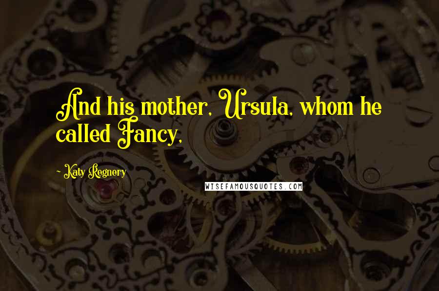 Katy Regnery Quotes: And his mother, Ursula, whom he called Fancy,