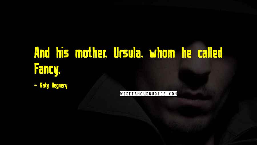Katy Regnery Quotes: And his mother, Ursula, whom he called Fancy,