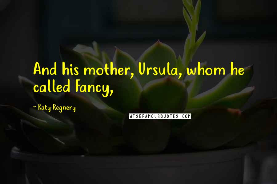 Katy Regnery Quotes: And his mother, Ursula, whom he called Fancy,