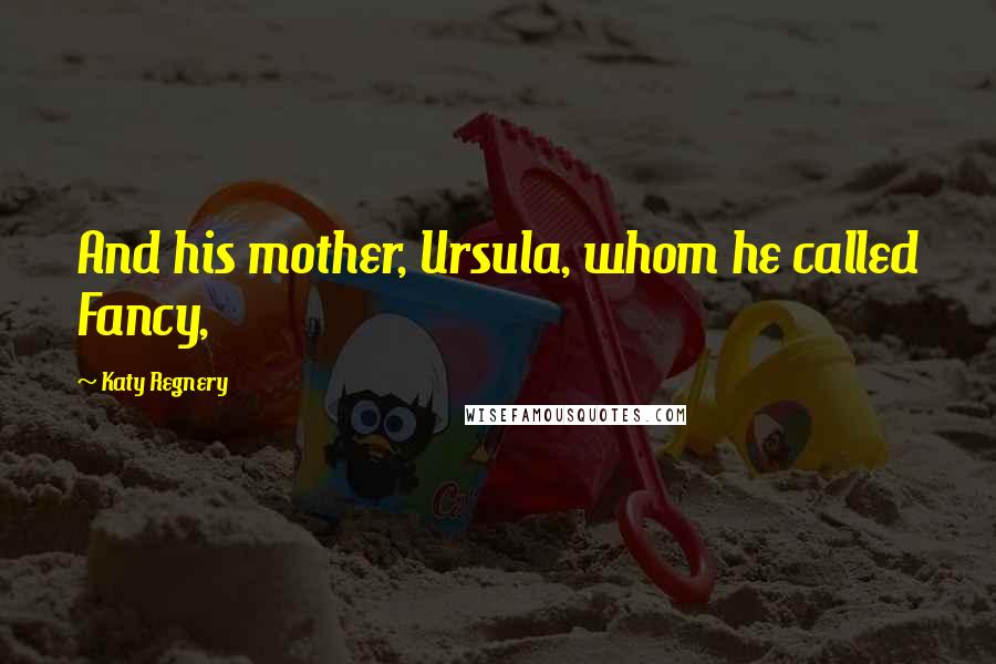 Katy Regnery Quotes: And his mother, Ursula, whom he called Fancy,