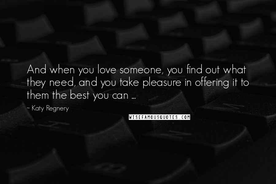Katy Regnery Quotes: And when you love someone, you find out what they need, and you take pleasure in offering it to them the best you can ...