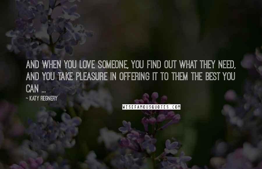 Katy Regnery Quotes: And when you love someone, you find out what they need, and you take pleasure in offering it to them the best you can ...