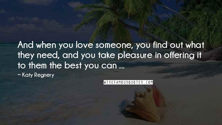 Katy Regnery Quotes: And when you love someone, you find out what they need, and you take pleasure in offering it to them the best you can ...