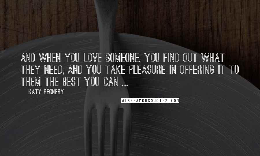 Katy Regnery Quotes: And when you love someone, you find out what they need, and you take pleasure in offering it to them the best you can ...