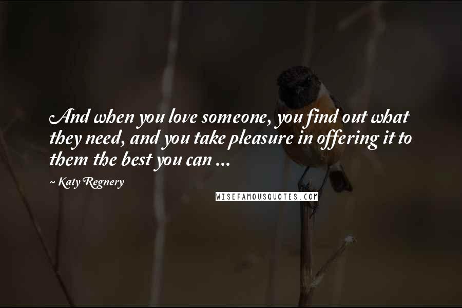 Katy Regnery Quotes: And when you love someone, you find out what they need, and you take pleasure in offering it to them the best you can ...