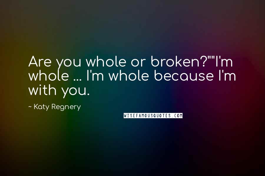 Katy Regnery Quotes: Are you whole or broken?""I'm whole ... I'm whole because I'm with you.