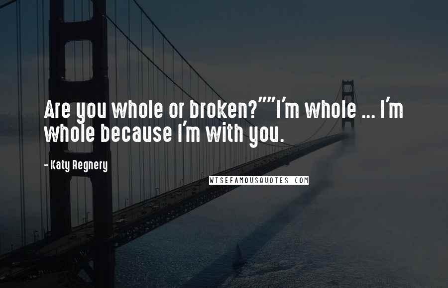 Katy Regnery Quotes: Are you whole or broken?""I'm whole ... I'm whole because I'm with you.