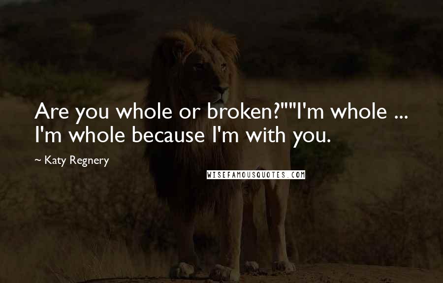 Katy Regnery Quotes: Are you whole or broken?""I'm whole ... I'm whole because I'm with you.