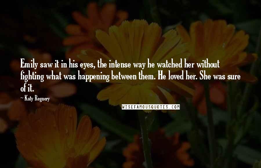 Katy Regnery Quotes: Emily saw it in his eyes, the intense way he watched her without fighting what was happening between them. He loved her. She was sure of it.