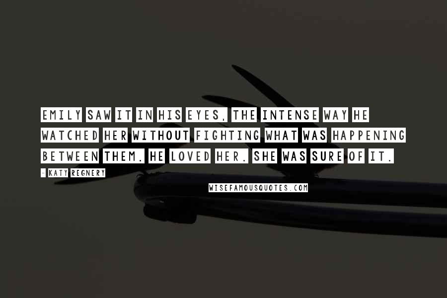 Katy Regnery Quotes: Emily saw it in his eyes, the intense way he watched her without fighting what was happening between them. He loved her. She was sure of it.