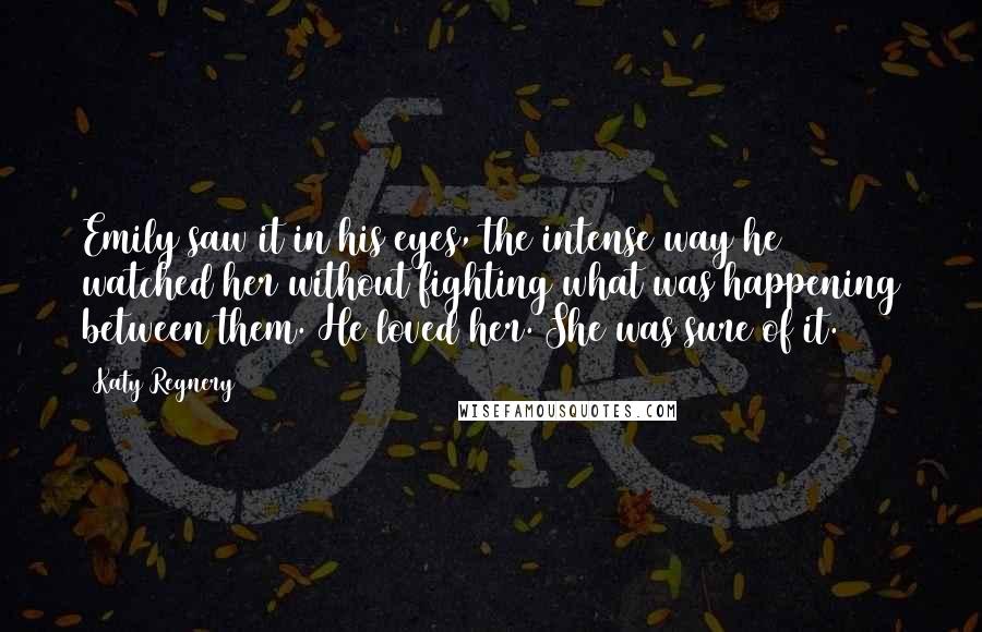 Katy Regnery Quotes: Emily saw it in his eyes, the intense way he watched her without fighting what was happening between them. He loved her. She was sure of it.