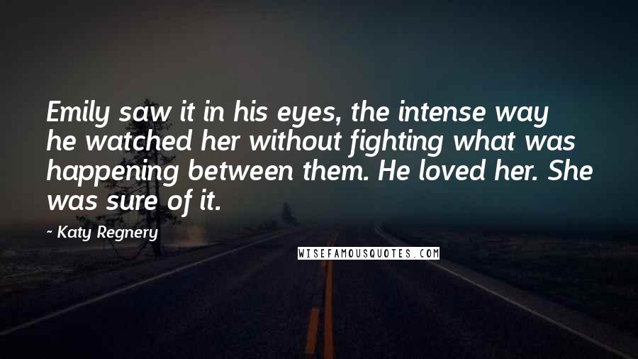 Katy Regnery Quotes: Emily saw it in his eyes, the intense way he watched her without fighting what was happening between them. He loved her. She was sure of it.