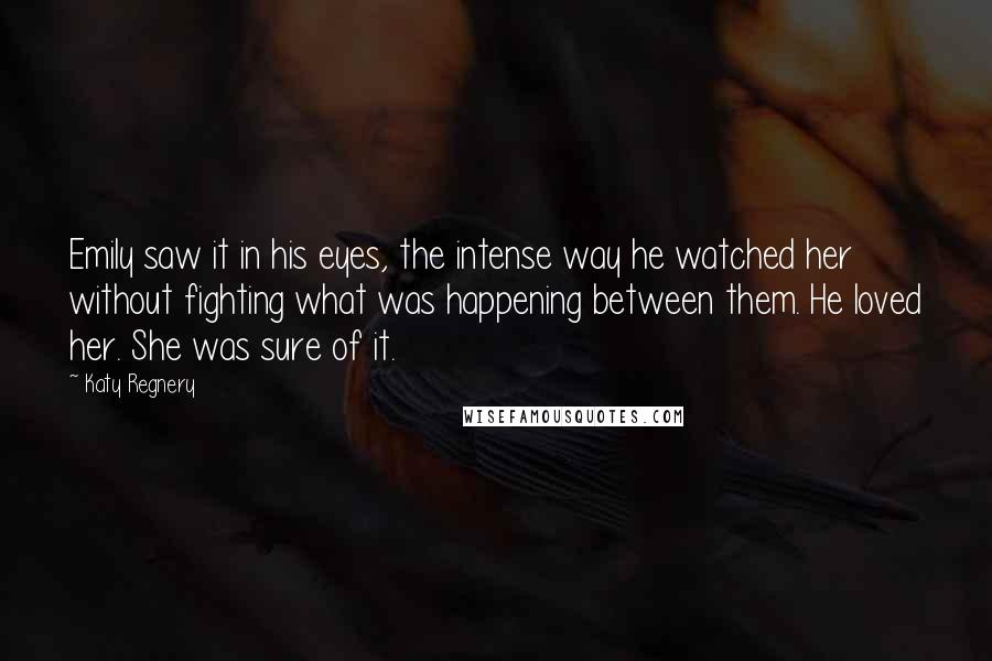 Katy Regnery Quotes: Emily saw it in his eyes, the intense way he watched her without fighting what was happening between them. He loved her. She was sure of it.