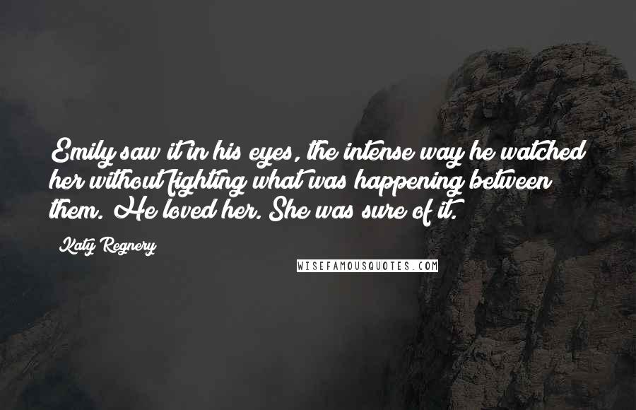 Katy Regnery Quotes: Emily saw it in his eyes, the intense way he watched her without fighting what was happening between them. He loved her. She was sure of it.