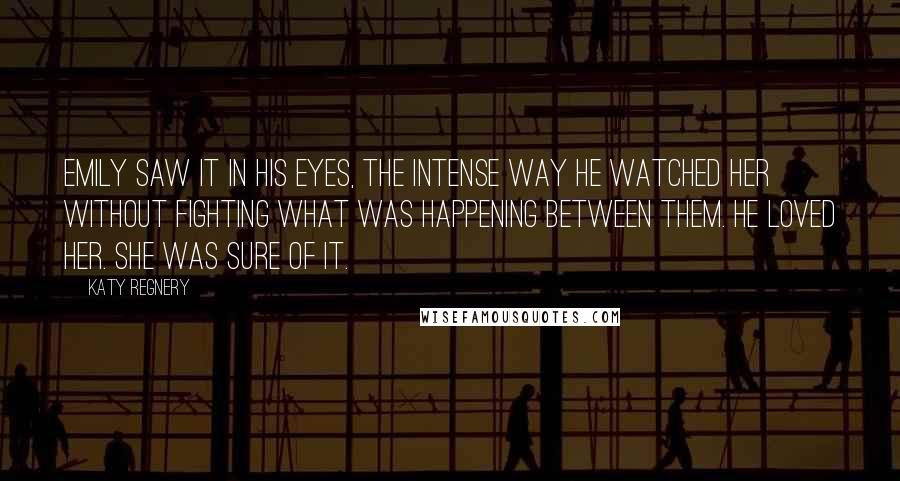 Katy Regnery Quotes: Emily saw it in his eyes, the intense way he watched her without fighting what was happening between them. He loved her. She was sure of it.