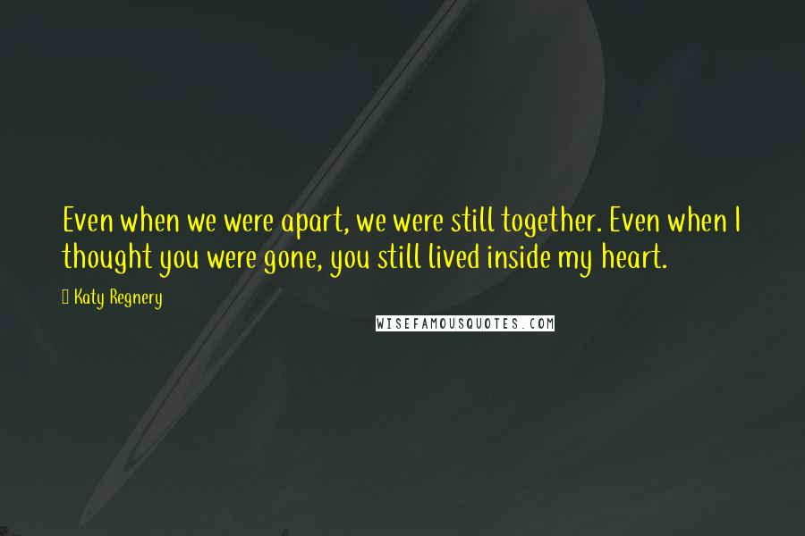 Katy Regnery Quotes: Even when we were apart, we were still together. Even when I thought you were gone, you still lived inside my heart.