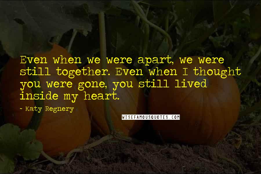 Katy Regnery Quotes: Even when we were apart, we were still together. Even when I thought you were gone, you still lived inside my heart.