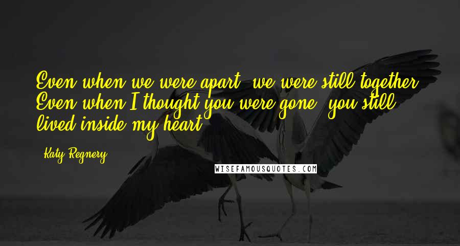 Katy Regnery Quotes: Even when we were apart, we were still together. Even when I thought you were gone, you still lived inside my heart.