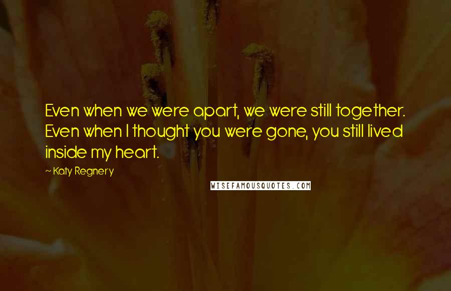 Katy Regnery Quotes: Even when we were apart, we were still together. Even when I thought you were gone, you still lived inside my heart.