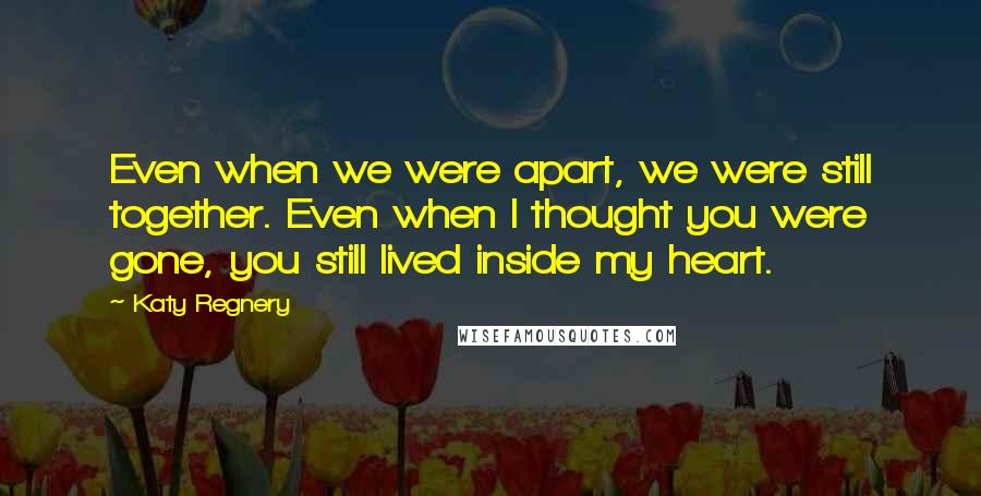 Katy Regnery Quotes: Even when we were apart, we were still together. Even when I thought you were gone, you still lived inside my heart.